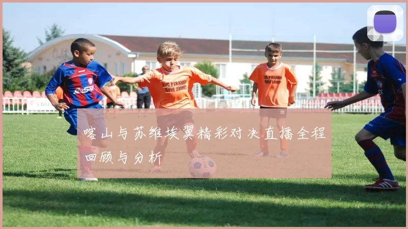 喀山与苏维埃翼精彩对决直播全程回顾与分析