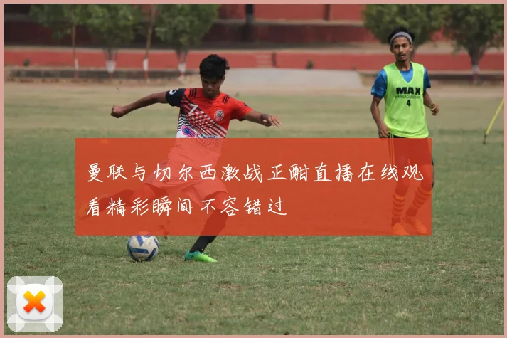 曼联与切尔西激战正酣直播在线观看精彩瞬间不容错过