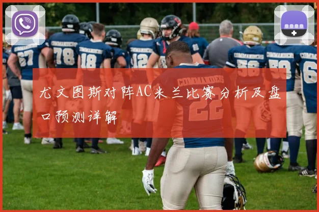 尤文图斯对阵AC米兰比赛分析及盘口预测详解