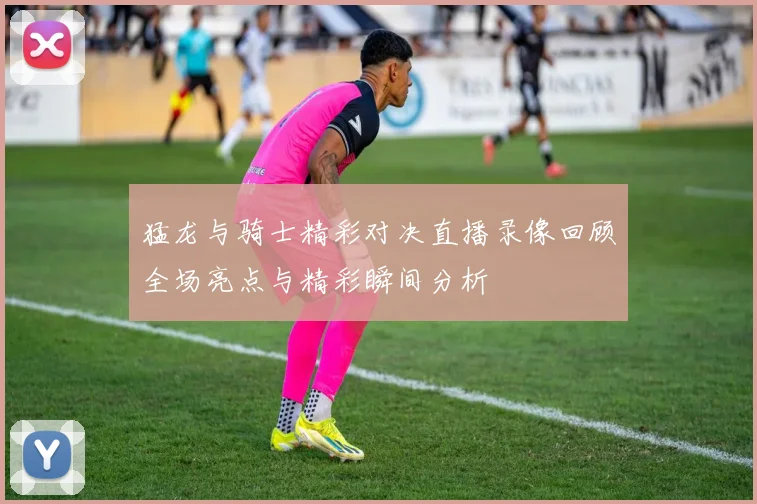 猛龙与骑士精彩对决直播录像回顾全场亮点与精彩瞬间分析