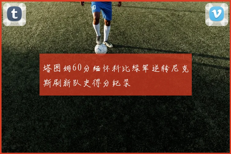塔图姆60分缅怀科比绿军逆转尼克斯刷新队史得分纪录
