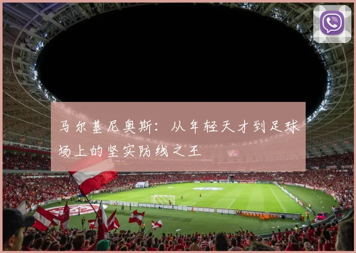 马尔基尼奥斯：从年轻天才到足球场上的坚实防线之王