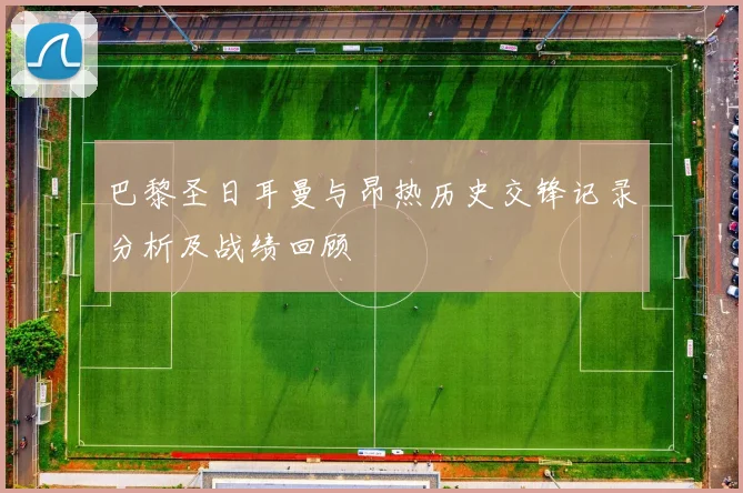 巴黎圣日耳曼与昂热历史交锋记录分析及战绩回顾
