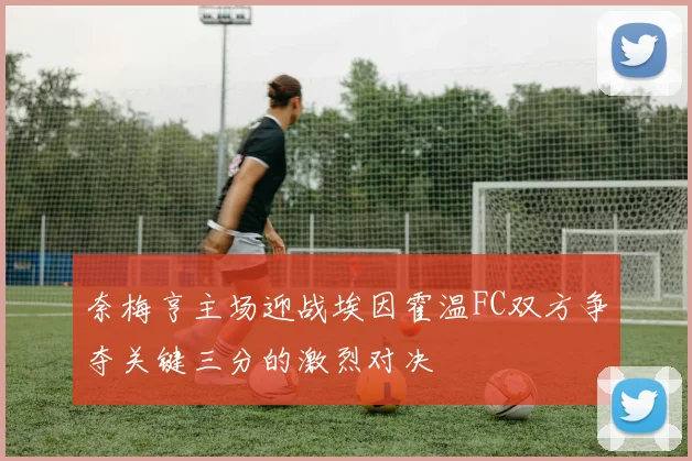 奈梅亨主场迎战埃因霍温FC双方争夺关键三分的激烈对决