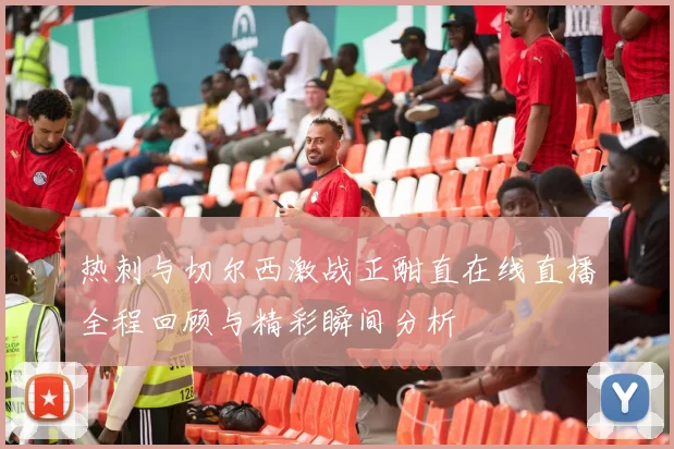 热刺与切尔西激战正酣直在线直播全程回顾与精彩瞬间分析