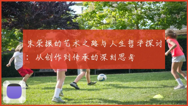 朱荣振的艺术之路与人生哲学探讨：从创作到传承的深刻思考